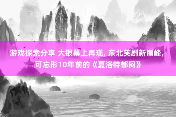 游戏探索分享 大银幕上再现, 东北笑剧新巅峰, 可忘形10年前的《夏洛特郁闷》