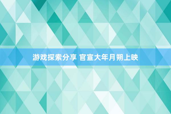 游戏探索分享 官宣大年月朔上映