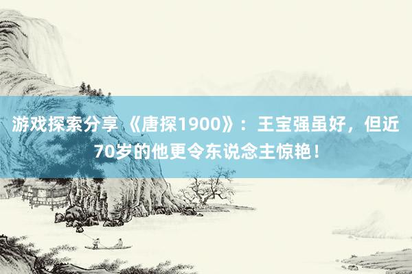 游戏探索分享 《唐探1900》：王宝强虽好，但近70岁的他更令东说念主惊艳！