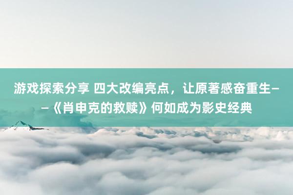 游戏探索分享 四大改编亮点，让原著感奋重生——《肖申克的救赎》何如成为影史经典