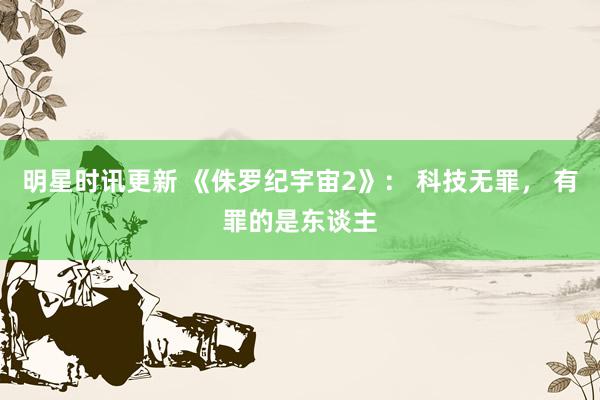 明星时讯更新 《侏罗纪宇宙2》： 科技无罪， 有罪的是东谈主