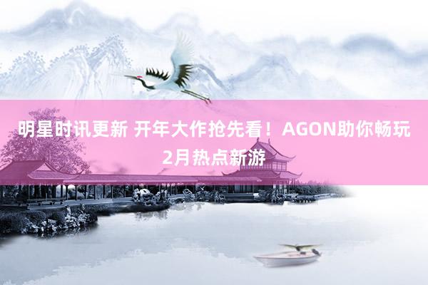 明星时讯更新 开年大作抢先看！AGON助你畅玩2月热点新游