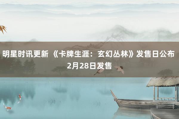 明星时讯更新 《卡牌生涯：玄幻丛林》发售日公布 2月28日发售