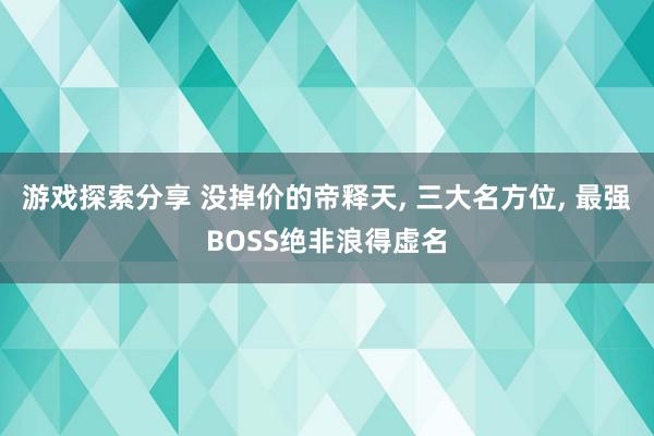 游戏探索分享 没掉价的帝释天, 三大名方位, 最强BOSS绝非浪得虚名