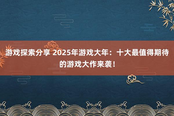 游戏探索分享 2025年游戏大年：十大最值得期待的游戏大作来袭！