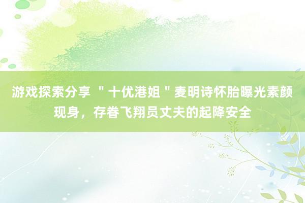 游戏探索分享 ＂十优港姐＂麦明诗怀胎曝光素颜现身，存眷飞翔员丈夫的起降安全