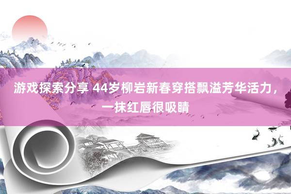 游戏探索分享 44岁柳岩新春穿搭飘溢芳华活力，一抹红唇很吸睛