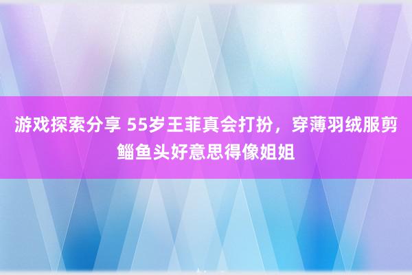 游戏探索分享 55岁王菲真会打扮，穿薄羽绒服剪鲻鱼头好意思得像姐姐