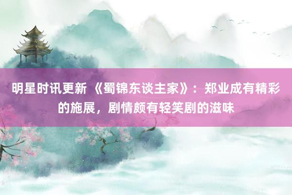 明星时讯更新 《蜀锦东谈主家》：郑业成有精彩的施展，剧情颇有轻笑剧的滋味