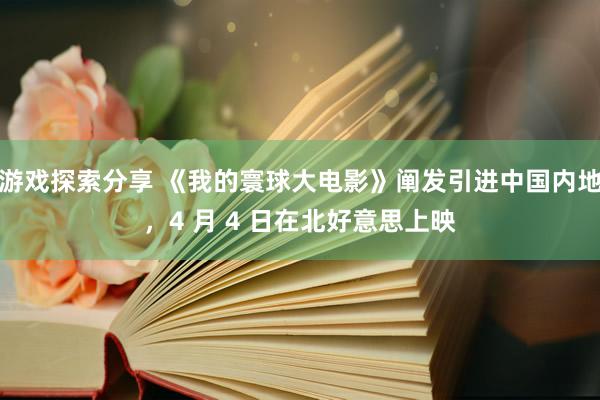 游戏探索分享 《我的寰球大电影》阐发引进中国内地，4 月 4 日在北好意思上映