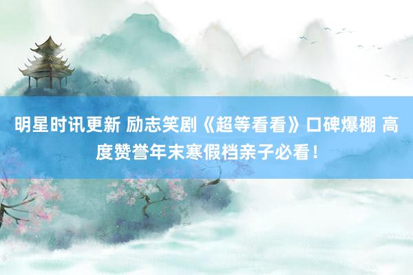 明星时讯更新 励志笑剧《超等看看》口碑爆棚 高度赞誉年末寒假档亲子必看！