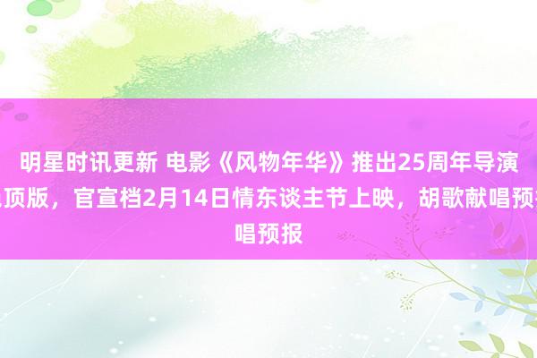 明星时讯更新 电影《风物年华》推出25周年导演绝顶版，官宣档2月14日情东谈主节上映，胡歌献唱预报