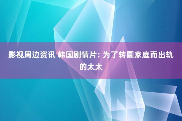 影视周边资讯 韩国剧情片: 为了转圜家庭而出轨的太太