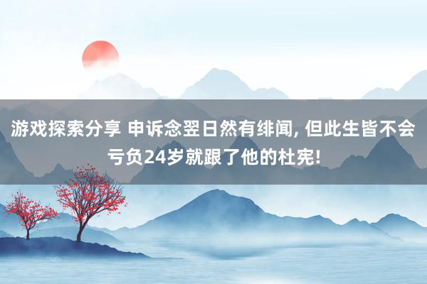 游戏探索分享 申诉念翌日然有绯闻, 但此生皆不会亏负24岁就跟了他的杜宪!