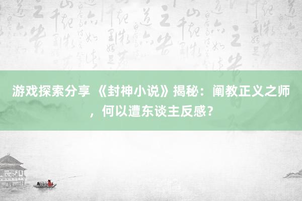 游戏探索分享 《封神小说》揭秘：阐教正义之师，何以遭东谈主反感？