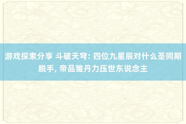 游戏探索分享 斗破天穹: 四位九星辰对什么圣同期脱手, 帝品雏丹力压世东说念主