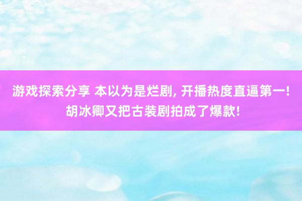 游戏探索分享 本以为是烂剧, 开播热度直逼第一! 胡冰卿又把古装剧拍成了爆款!