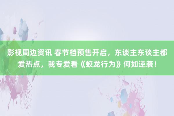 影视周边资讯 春节档预售开启，东谈主东谈主都爱热点，我专爱看《蛟龙行为》何如逆袭！