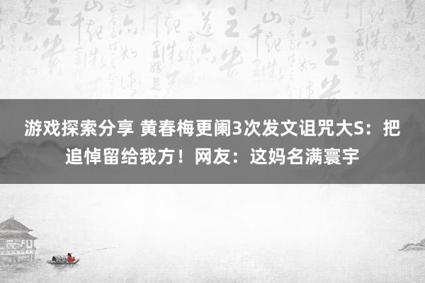 游戏探索分享 黄春梅更阑3次发文诅咒大S：把追悼留给我方！网友：这妈名满寰宇