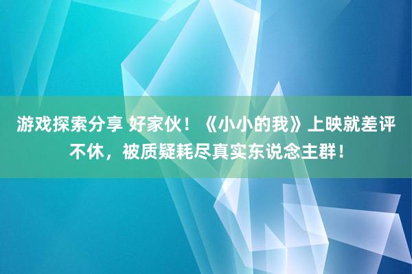 游戏探索分享 好家伙！《小小的我》上映就差评不休，被质疑耗尽真实东说念主群！