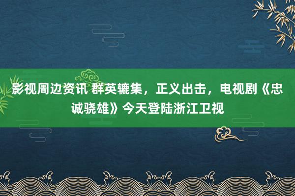 影视周边资讯 群英辘集，正义出击，电视剧《忠诚骁雄》今天登陆浙江卫视