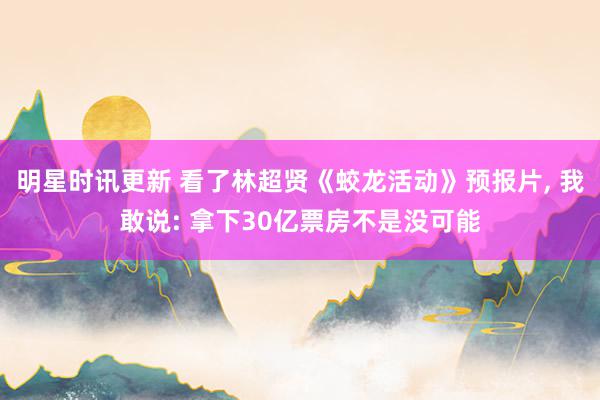 明星时讯更新 看了林超贤《蛟龙活动》预报片, 我敢说: 拿下30亿票房不是没可能