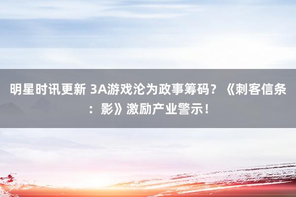 明星时讯更新 3A游戏沦为政事筹码？《刺客信条：影》激励产业警示！