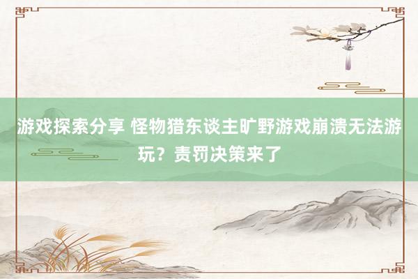 游戏探索分享 怪物猎东谈主旷野游戏崩溃无法游玩？责罚决策来了