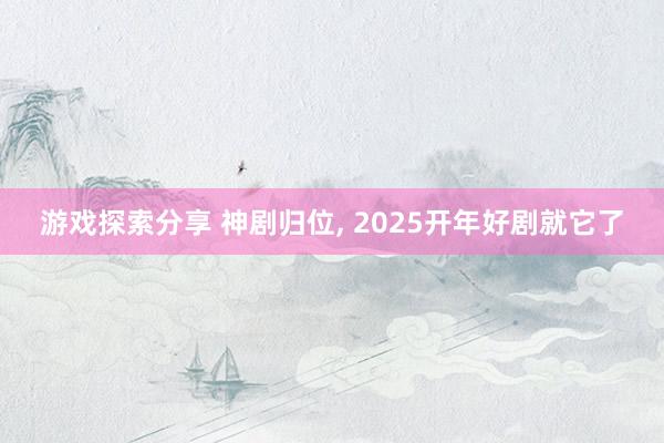 游戏探索分享 神剧归位, 2025开年好剧就它了