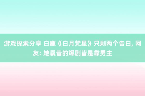 游戏探索分享 白鹿《白月梵星》只剩两个告白, 网友: 她曩昔的爆剧皆是靠男主