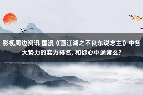 影视周边资讯 国漫《画江湖之不良东说念主》中各大势力的实力排名, 和你心中通常么?