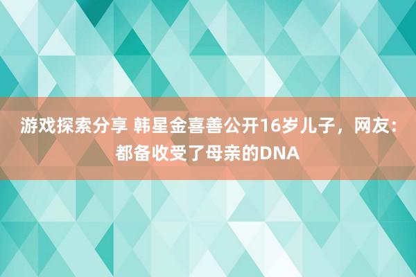 游戏探索分享 韩星金喜善公开16岁儿子，网友：都备收受了母亲的DNA