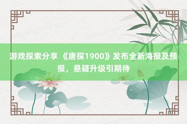 游戏探索分享 《唐探1900》发布全新海报及预报，悬疑升级引期待