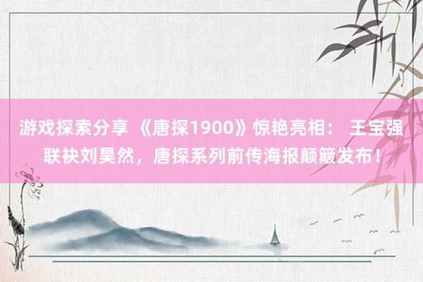 游戏探索分享 《唐探1900》惊艳亮相： 王宝强联袂刘昊然，唐探系列前传海报颠簸发布！