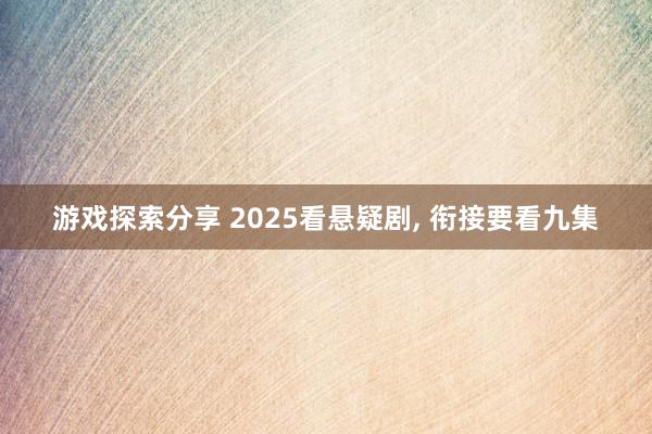 游戏探索分享 2025看悬疑剧, 衔接要看九集