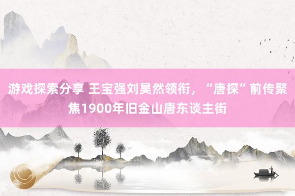 游戏探索分享 王宝强刘昊然领衔，“唐探”前传聚焦1900年旧金山唐东谈主街