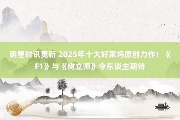 明星时讯更新 2025年十大好莱坞原创力作！《F1》与《树立师》令东谈主期待