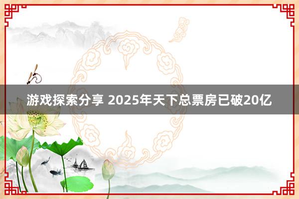 游戏探索分享 2025年天下总票房已破20亿