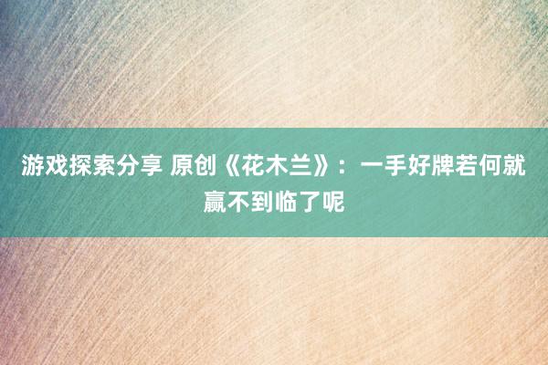 游戏探索分享 原创《花木兰》：一手好牌若何就赢不到临了呢