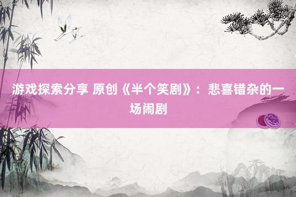 游戏探索分享 原创《半个笑剧》：悲喜错杂的一场闹剧