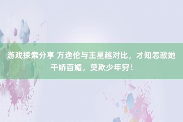 游戏探索分享 方逸伦与王星越对比，才知怎敌她千娇百媚，莫欺少年穷！