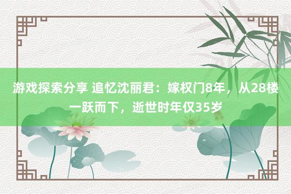 游戏探索分享 追忆沈丽君：嫁权门8年，从28楼一跃而下，逝世时年仅35岁