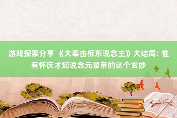 游戏探索分享 《大奉击柝东说念主》大结局: 惟有怀庆才知说念元景帝的这个玄妙