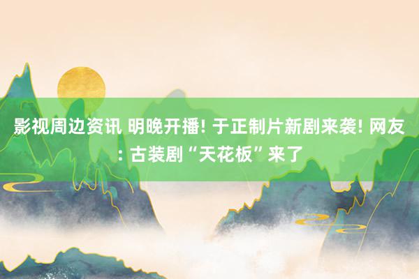 影视周边资讯 明晚开播! 于正制片新剧来袭! 网友: 古装剧“天花板”来了