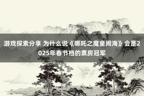 游戏探索分享 为什么说《哪吒之魔童闹海》会是2025年春节档的票房冠军