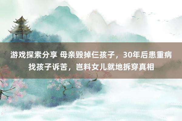 游戏探索分享 母亲毁掉仨孩子，30年后患重病找孩子诉苦，岂料女儿就地拆穿真相