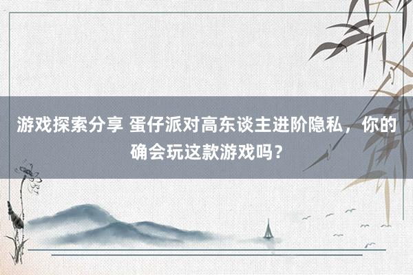 游戏探索分享 蛋仔派对高东谈主进阶隐私，你的确会玩这款游戏吗？