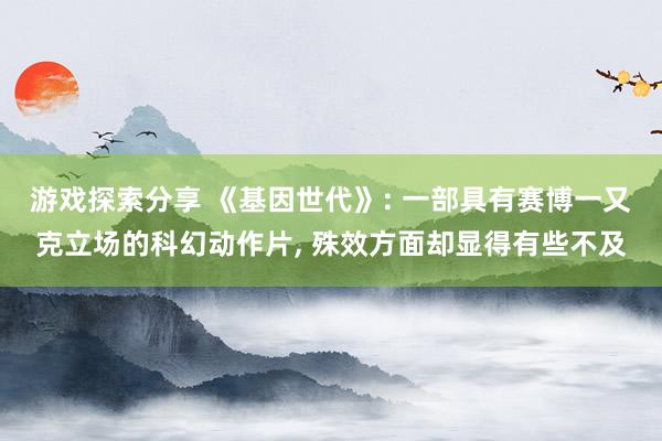 游戏探索分享 《基因世代》: 一部具有赛博一又克立场的科幻动作片, 殊效方面却显得有些不及