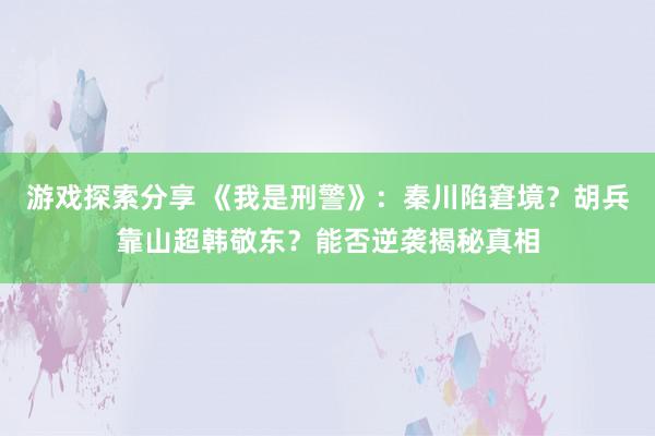 游戏探索分享 《我是刑警》：秦川陷窘境？胡兵靠山超韩敬东？能否逆袭揭秘真相