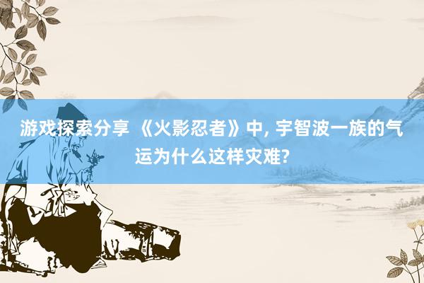 游戏探索分享 《火影忍者》中, 宇智波一族的气运为什么这样灾难?